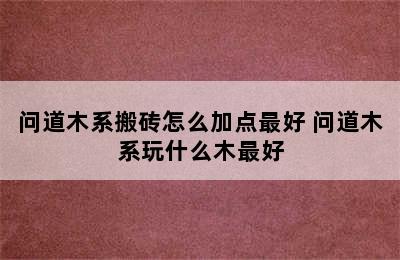 问道木系搬砖怎么加点最好 问道木系玩什么木最好